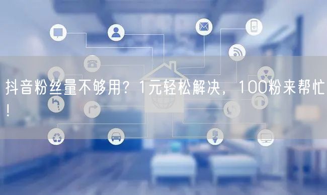 抖音粉丝量不够用？1元轻松解决，100粉来帮忙！