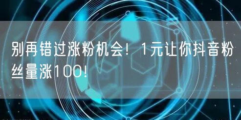 别再错过涨粉机会！1元让你抖音粉丝量涨100！