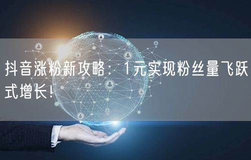 抖音涨粉新攻略：1元实现粉丝量飞跃式增长！