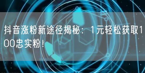 抖音涨粉新途径揭秘：1元轻松获取100忠实粉！