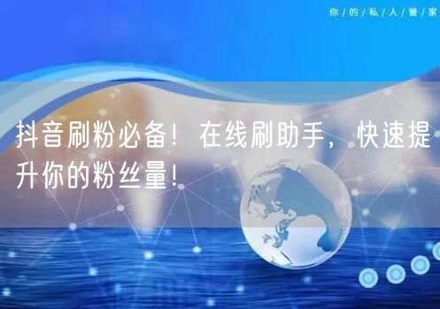 抖音刷粉必备！在线刷助手，快速提升你的粉丝量！