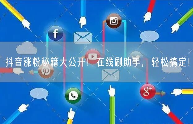 抖音涨粉秘籍大公开！在线刷助手，轻松搞定！