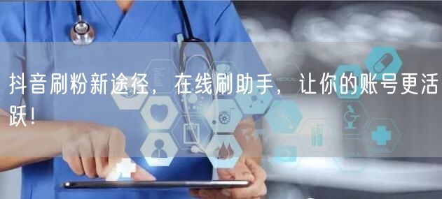 抖音刷粉新途径，在线刷助手，让你的账号更活跃！