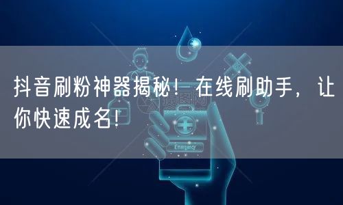 抖音刷粉神器揭秘！在线刷助手，让你快速成名！