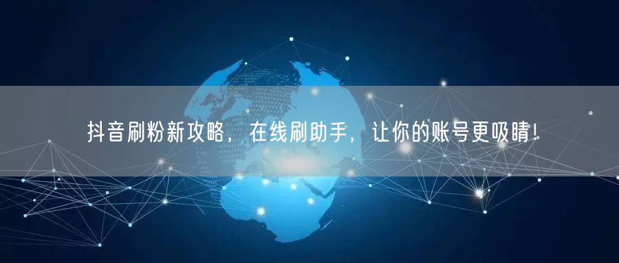抖音刷粉新攻略，在线刷助手，让你的账号更吸睛！