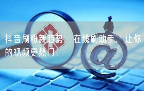 抖音刷粉新趋势，在线刷助手，让你的视频更热门！