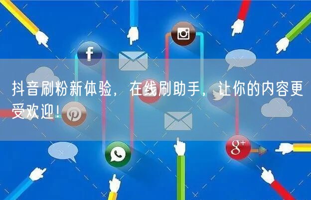 抖音刷粉新体验，在线刷助手，让你的内容更受欢迎！