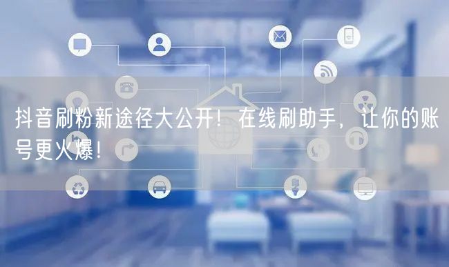 抖音刷粉新途径大公开！在线刷助手，让你的账号更火爆！