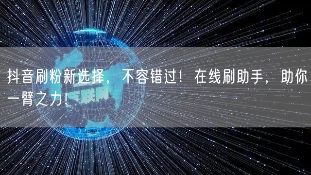 抖音刷粉新选择，不容错过！在线刷助手，助你一臂之力！