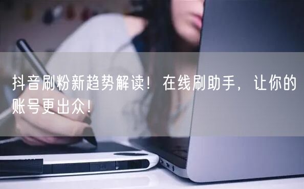 抖音刷粉新趋势解读！在线刷助手，让你的账号更出众！