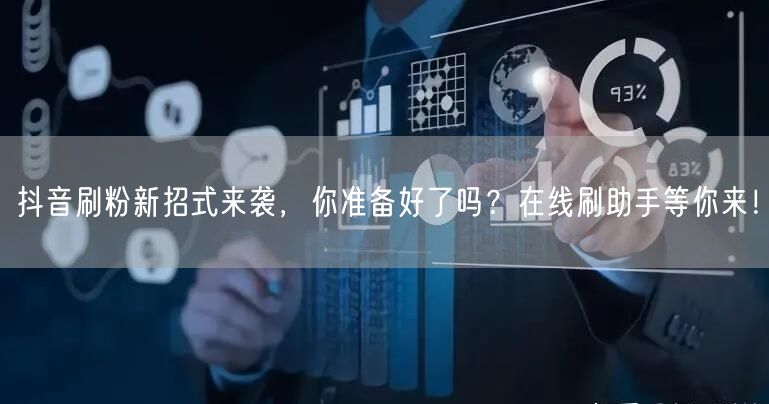 抖音刷粉新招式来袭，你准备好了吗？在线刷助手等你来！