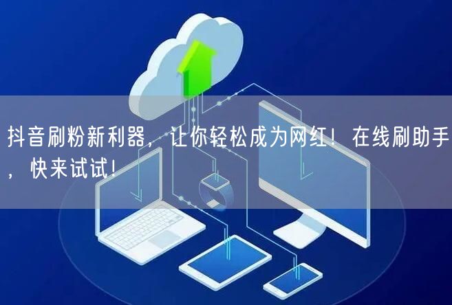 抖音刷粉新利器，让你轻松成为网红！在线刷助手，快来试试！