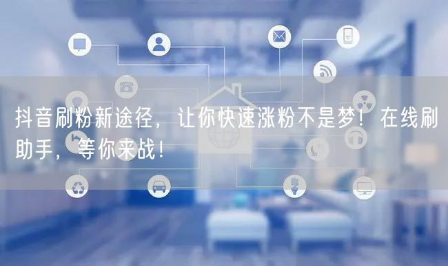 抖音刷粉新途径，让你快速涨粉不是梦！在线刷助手，等你来战！