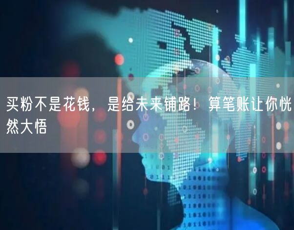 买粉不是花钱，是给未来铺路！算笔账让你恍然大悟