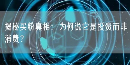 揭秘买粉真相：为何说它是投资而非消费？