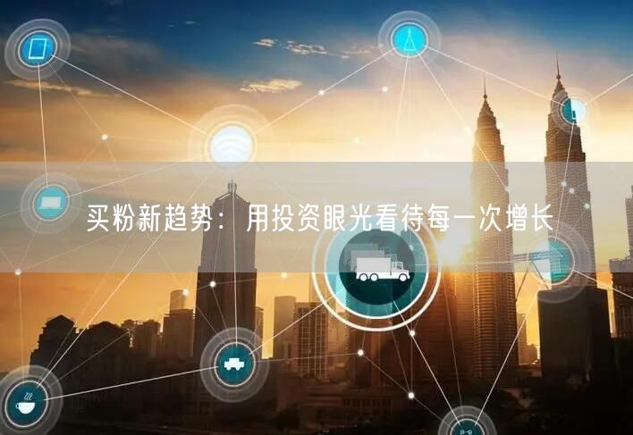 买粉新趋势：用投资眼光看待每一次增长