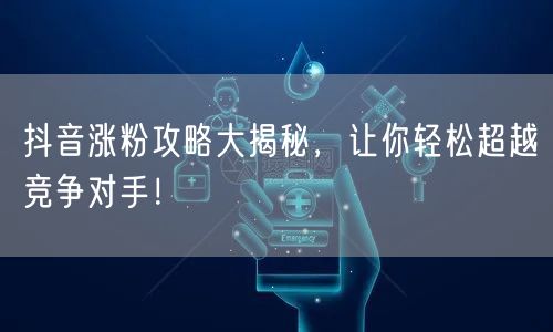 抖音涨粉攻略大揭秘，让你轻松超越竞争对手！