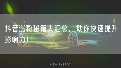 抖音涨粉秘籍大汇总，助你快速提升影响力！