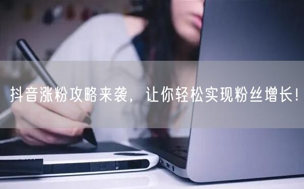 抖音涨粉攻略来袭，让你轻松实现粉丝增长！