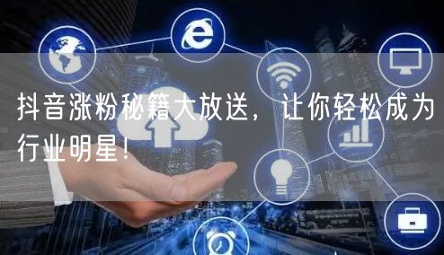 抖音涨粉秘籍大放送，让你轻松成为行业明星！