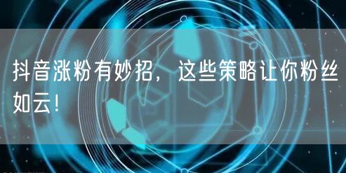 抖音涨粉有妙招，这些策略让你粉丝如云！
