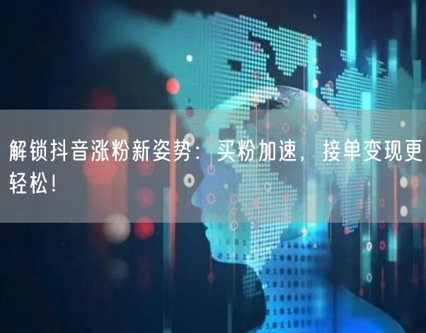 解锁抖音涨粉新姿势：买粉加速，接单变现更轻松！