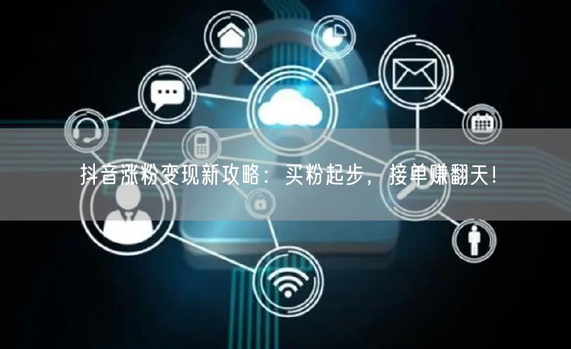 抖音涨粉变现新攻略：买粉起步，接单赚翻天！
