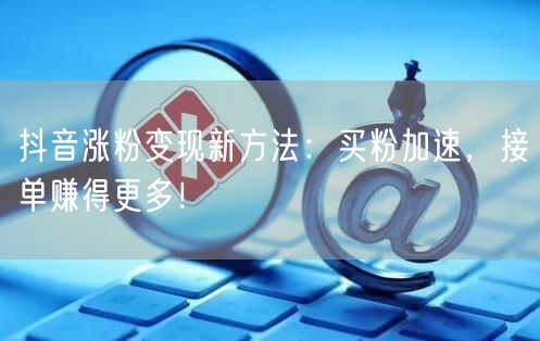抖音涨粉变现新方法：买粉加速，接单赚得更多！