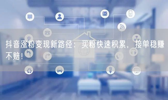 抖音涨粉变现新路径：买粉快速积累，接单稳赚不赔！