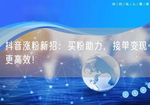 抖音涨粉新招：买粉助力，接单变现更高效！