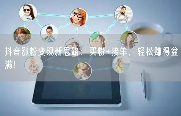 抖音涨粉变现新思路：买粉+接单，轻松赚得盆满！