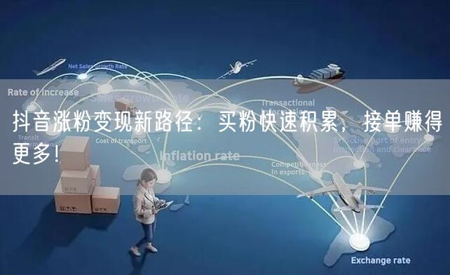 抖音涨粉变现新路径：买粉快速积累，接单赚得更多！
