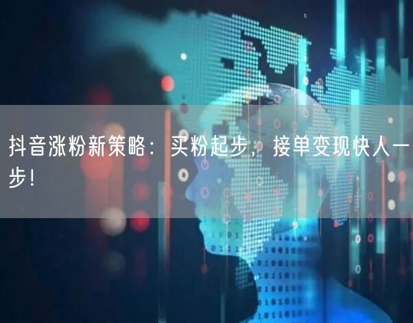 抖音涨粉新策略：买粉起步，接单变现快人一步！