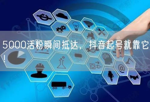 5000活粉瞬间抵达，抖音起号就靠它！