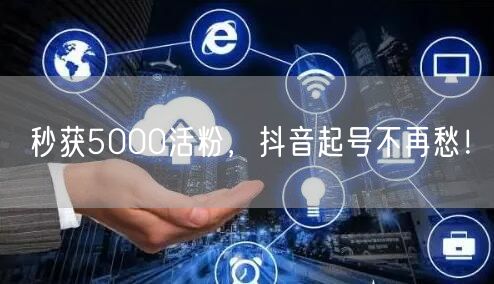 秒获5000活粉，抖音起号不再愁！