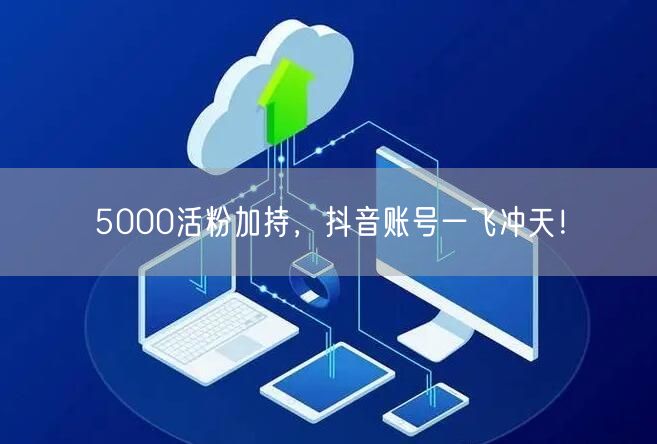 5000活粉加持，抖音账号一飞冲天！