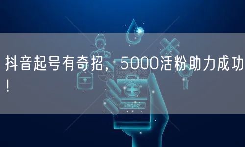 抖音起号有奇招，5000活粉助力成功！