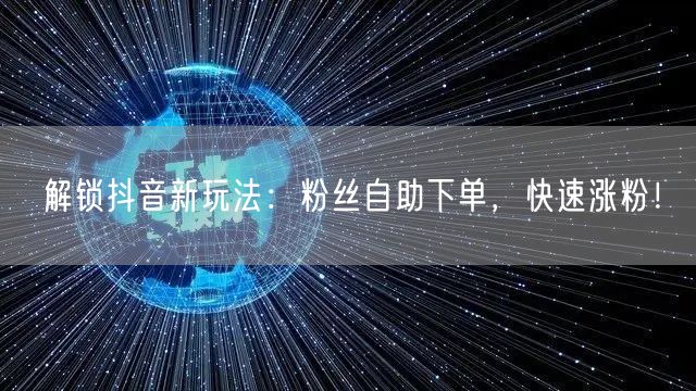 解锁抖音新玩法：粉丝自助下单，快速涨粉！