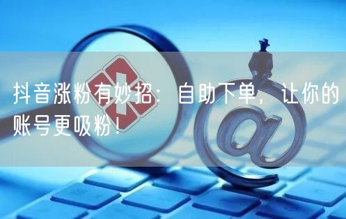 抖音涨粉有妙招：自助下单，让你的账号更吸粉！