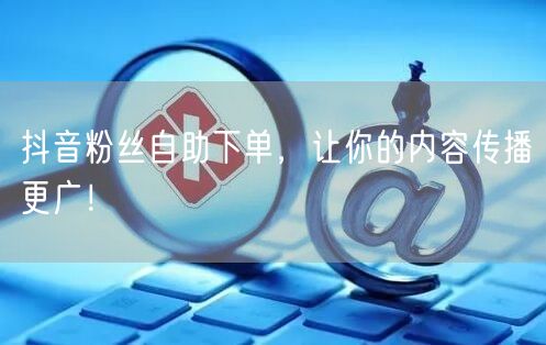 抖音粉丝自助下单，让你的内容传播更广！