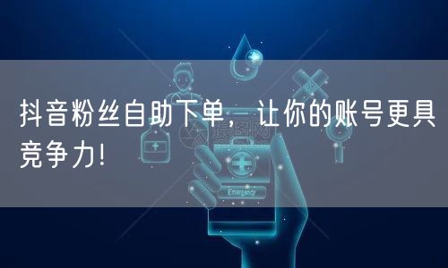 抖音粉丝自助下单，让你的账号更具竞争力！