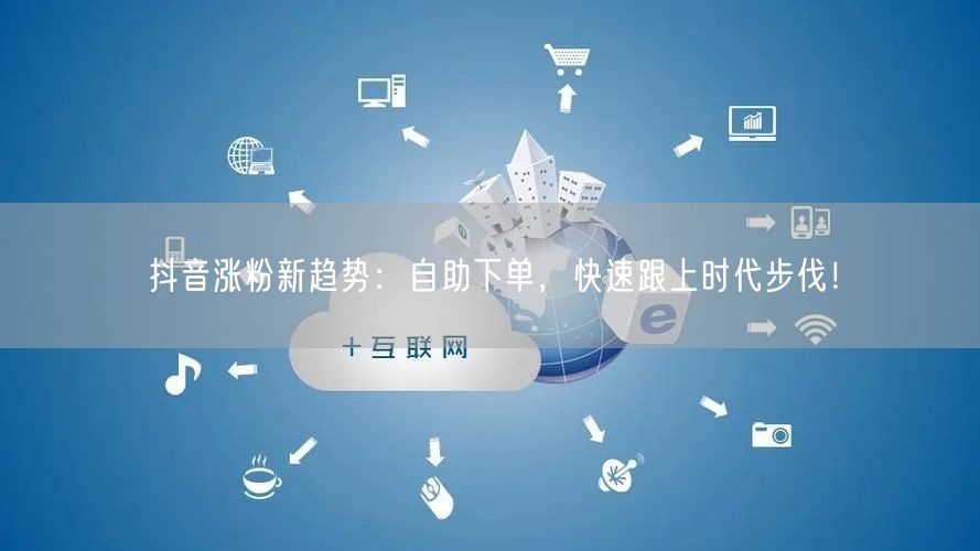 抖音涨粉新趋势：自助下单，快速跟上时代步伐！