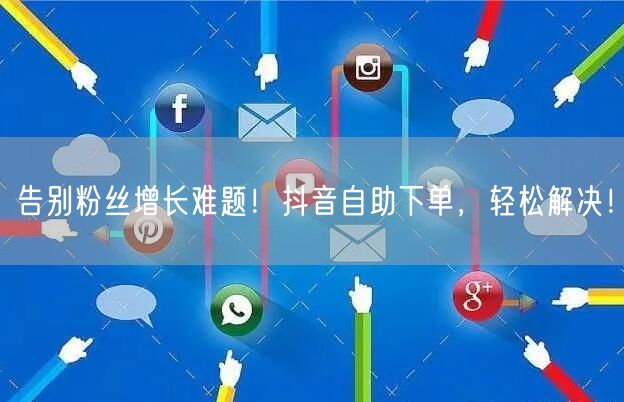 告别粉丝增长难题！抖音自助下单，轻松解决！