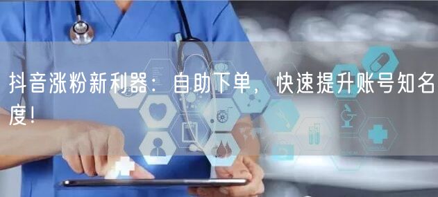 抖音涨粉新利器：自助下单，快速提升账号知名度！