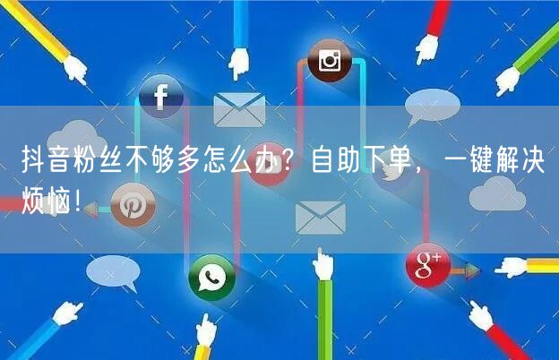 抖音粉丝不够多怎么办？自助下单，一键解决烦恼！