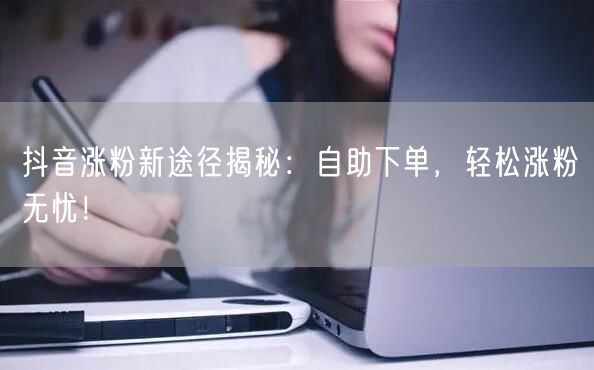 抖音涨粉新途径揭秘：自助下单，轻松涨粉无忧！