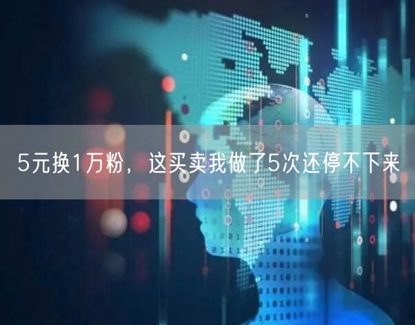 5元换1万粉，这买卖我做了5次还停不下来