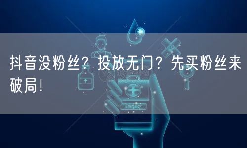 抖音没粉丝？投放无门？先买粉丝来破局！