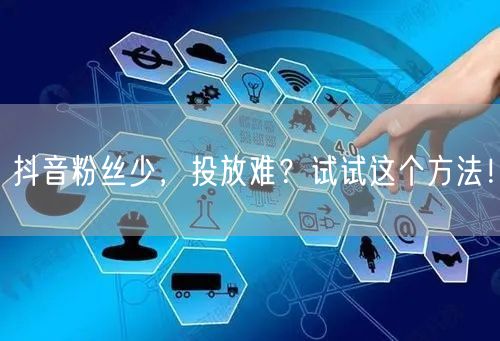 抖音粉丝少，投放难？试试这个方法！