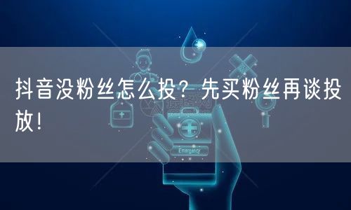 抖音没粉丝怎么投？先买粉丝再谈投放！
